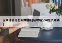 区块链公司怎么做墙纸[区块链公司怎么赚钱]