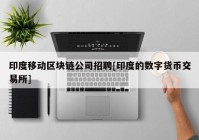 印度移动区块链公司招聘[印度的数字货币交易所]