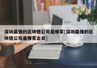 深圳最强的区块链公司是哪家[深圳最强的区块链公司是哪家企业]