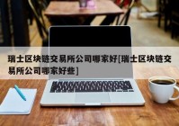 瑞士区块链交易所公司哪家好[瑞士区块链交易所公司哪家好些]