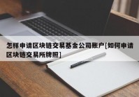 怎样申请区块链交易基金公司账户[如何申请区块链交易所牌照]