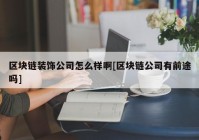 区块链装饰公司怎么样啊[区块链公司有前途吗]