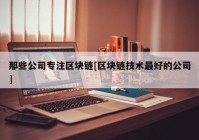 那些公司专注区块链[区块链技术最好的公司]