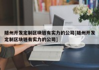 随州开发定制区块链有实力的公司[随州开发定制区块链有实力的公司]