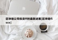 区块链公司投资ff的最新进展[区块链fisco]