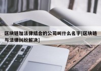 区块链加法律结合的公司叫什么名字[区块链与法律纠纷解决]