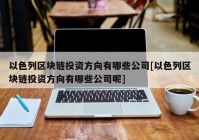 以色列区块链投资方向有哪些公司[以色列区块链投资方向有哪些公司呢]