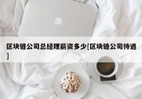 区块链公司总经理薪资多少[区块链公司待遇]