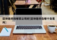 区块链币找哪家公司好[区块链币在哪个交易所]