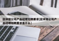 区块链公司产品经理招聘要求[区块链公司产品经理招聘要求是什么]