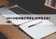 300339区块链公司排名[区块链企业50强]