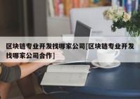 区块链专业开发找哪家公司[区块链专业开发找哪家公司合作]