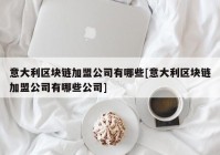 意大利区块链加盟公司有哪些[意大利区块链加盟公司有哪些公司]