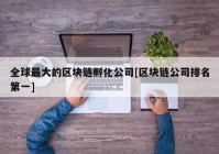 全球最大的区块链孵化公司[区块链公司排名第一]