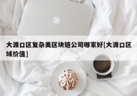 大渡口区复杂美区块链公司哪家好[大渡口区域价值]