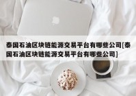 泰国石油区块链能源交易平台有哪些公司[泰国石油区块链能源交易平台有哪些公司]
