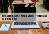 区块链技术应用开发哪家公司好一点[区块链应用开发平台]