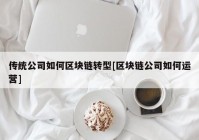 传统公司如何区块链转型[区块链公司如何运营]