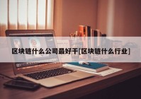 区块链什么公司最好干[区块链什么行业]