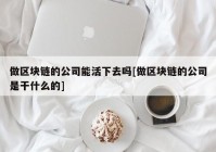 做区块链的公司能活下去吗[做区块链的公司是干什么的]