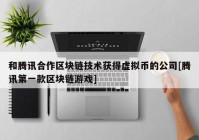 和腾讯合作区块链技术获得虚拟币的公司[腾讯第一款区块链游戏]