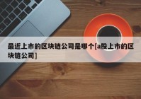 最近上市的区块链公司是哪个[a股上市的区块链公司]