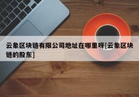 云象区块链有限公司地址在哪里呀[云象区块链的股东]